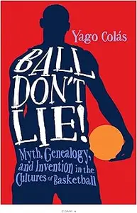 Ball Don't Lie: Myth, Genealogy, and Invention in the Cultures of Basketball