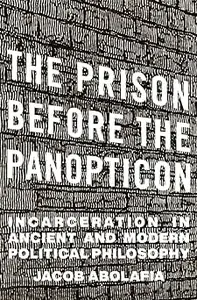 The Prison before the Panopticon: Incarceration in Ancient and Modern Political Philosophy