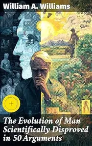 The Evolution of Man Scientifically Disproved in 50 Arguments: Enriched edition. Challenging Evolution Theory with Scientific