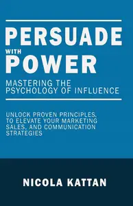 Persuade with Power: Mastering the Psychology of Influence - Unlock Proven Principles to Elevate Your Marketing