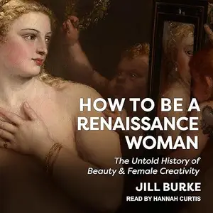 How to Be a Renaissance Woman: The Untold History of Beauty & Female Creativity [Audiobook]