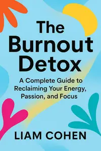 The Burnout Detox: A Complete Guide to Reclaiming Your Energy, Passion, and Focus