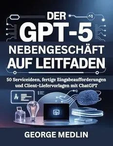 DER GPT-5 NEBENGESCHÄFT AUF LEITFADEN: 50 Serviceideen, fertige Eingabeaufforderungen und Client-Liefervorlagen mit ChatGPT