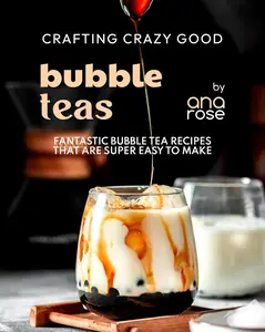 Crafting Crazy Good Bubble Teas: Fantastic Bubble Tea Recipes That Are Super Easy to Make