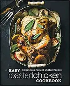 Easy Roasted Chicken Cookbook: 50 Delicious Roasted Chicken Recipes (2nd Edition)