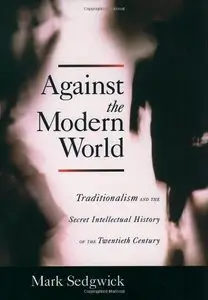 Against the Modern World: Traditionalism and the Secret Intellectual History of the Twentieth Century (Repost)