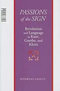 Passions of the Sign: Revolution and Language in Kant, Goethe, and Kleist