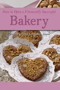 «How to Open a Financially Successful Bakery» by Douglas Brown,Sharon L. Fullen