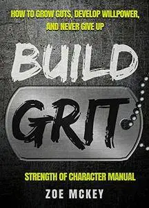 Build Grit: How to Grow Guts, Develop Willpower, and Never Give Up - Strength of Character Manual