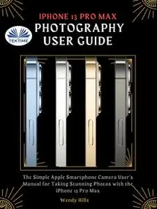 «IPhone 13 Pro Max Photography User Guide» by Wendy Hills