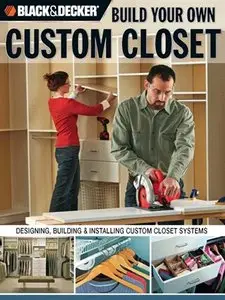 Black & Decker Build Your Own Custom Closet: Designing, Building & Installing Custom Closet Systems