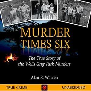 Murder Times Six: The True Story of the Wells Gray Park Murders [Audiobook]