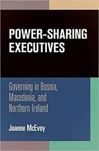 Power-Sharing Executives: Governing in Bosnia, Macedonia, and Northern Ireland