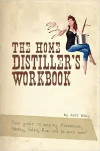 The Home Distiller's Workbook: Your guide to making Moonshine, Whisky, Vodka, R