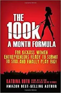 The 100k a Month Formula: For Kickass Women Entrepreneurs Ready to Suck It Up and Finally Play BIG!