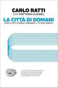 Carlo Ratti, Matthew Claudel - La città di domani. Come le reti stanno cambiando il futuro urbano