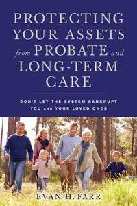 Protecting Your Assets from Probate and Long-Term Care: Don't Let the System Bankrupt You and Your Loved Ones