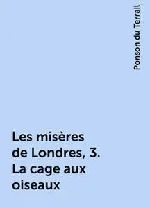 «Les misères de Londres, 3. La cage aux oiseaux» by Ponson du Terrail