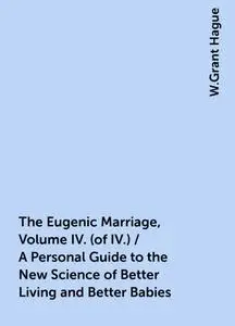 «The Eugenic Marriage, Volume IV. (of IV.) / A Personal Guide to the New Science of Better Living and Better Babies» by