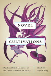Novel Cultivations : Plants in British Literature of the Global Nineteenth Century