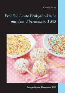 Fröhlich bunte Frühjahrsküche mit dem Thermomix TM5: Rezepte für den Thermomix TM5