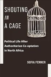 Shouting in a Cage: Political Life After Authoritarian Co-optation in North Africa