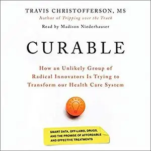 Curable: The Story of How an Unlikely Group of Radical Innovators Is Trying to Transform Our Health Care System [Audiobook]