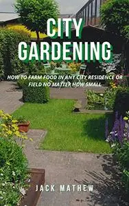 CITY GARDENING: HOW TO FARM FOOD IN ANY CITY RESIDENCE OR FIELD NO MATTER HOW SMALL