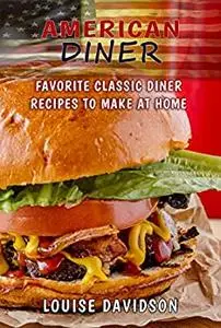 American Diner Cookbook: Favorite Classic Diner Recipes to Make at Home