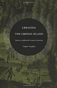 Creating the Creole Island: Slavery in Eighteenth-Century Mauritius