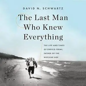 The Last Man Who Knew Everything: The Life and Times of Enrico Fermi, Father of the Nuclear Age [Audiobook]