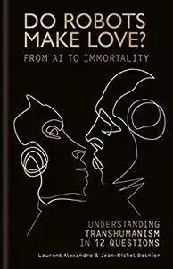 Do Robots Make Love?: From AI to Immortality – Understanding Transhumanism in 12 Questions