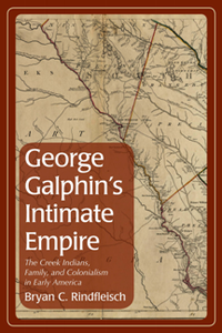 George Galphin's Intimate Empire : The Creek Indians, Family, and Colonialism in Early America