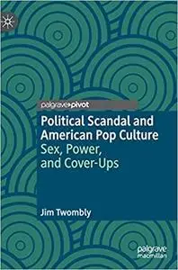 Political Scandal and American Pop Culture: Sex, Power, and Cover-Ups