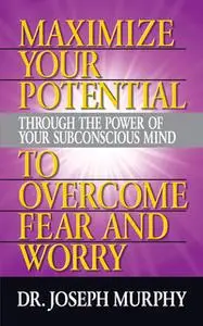 «Maximize Your Potential Through the Power of Your Subconscious Mind to Overcome Fear and Worry» by Dr. Joseph Murphy