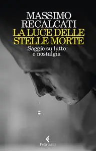 Massimo Recalcati - La luce delle stelle morte. Saggio su lutto e nostalgia