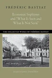 «Economic Sophisms and “What Is Seen and What Is Not Seen”» by Frédéric Bastiat