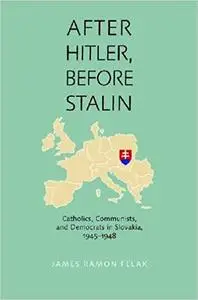 After Hitler, Before Stalin: Catholics, Communists, and Democrats in Slovakia, 1945–1948