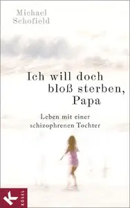 Michael Schofield - Ich will doch bloß sterben, Papa: Leben mit einer schizophrenen Tochter