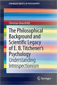 The Philosophical Background and Scientific Legacy of E. B. Titchener`s Psychology: Understanding Introspectionism