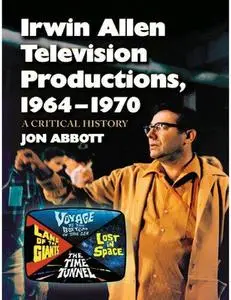 Irwin Allen Television Productions, 1964-1970: A Critical History of Voyage to the Bottom of the Sea, Lost in Space, the Time T
