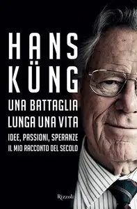 Hans Kung - Una battaglia lunga una vita. Idee, passioni, speranze. Il mio racconto del secolo