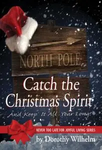 «Catch The Christmas Spirit: And Keep It All Year Long» by Dorothy Wilhelm