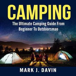 «Camping:  The Ultimate Camping Guide From Beginner To Outdoorsman» by Mark J. Davin