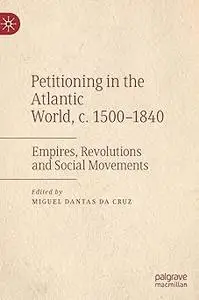 Petitioning in the Atlantic World, c. 1500–1840: Empires, Revolutions and Social Movements