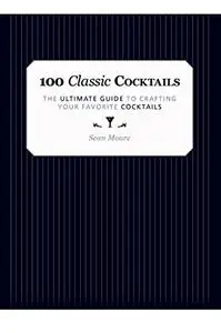 100 Classic Cocktails: The Ultimate Guide to Crafting Your Favorite Cocktails