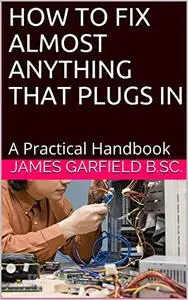 HOW TO FIX ALMOST ANYTHING THAT PLUGS IN: A Practical Handbook