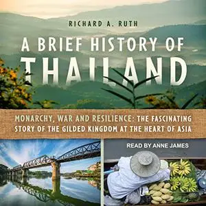 A Brief History of Thailand: Monarchy, War and Resilience: The Fascinating Story of Gilded Kingdom at Heart of Asia [Audiobook]