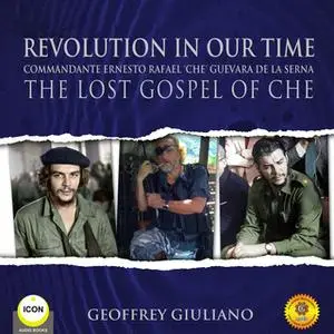 «Revolution In Our Time Commandante Ernesto Rafael 'Che' Guevara De La Serna - The Lost Gospel Of Che» by Geoffrey Giuli