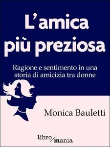 Monica Bauletti - L'amica più preziosa: Ragione e sentimento in una storia di amicizia tra donne
